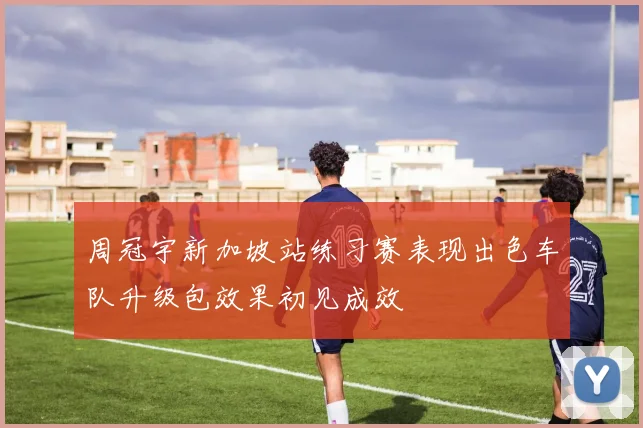 周冠宇新加坡站练习赛表现出色车队升级包效果初见成效