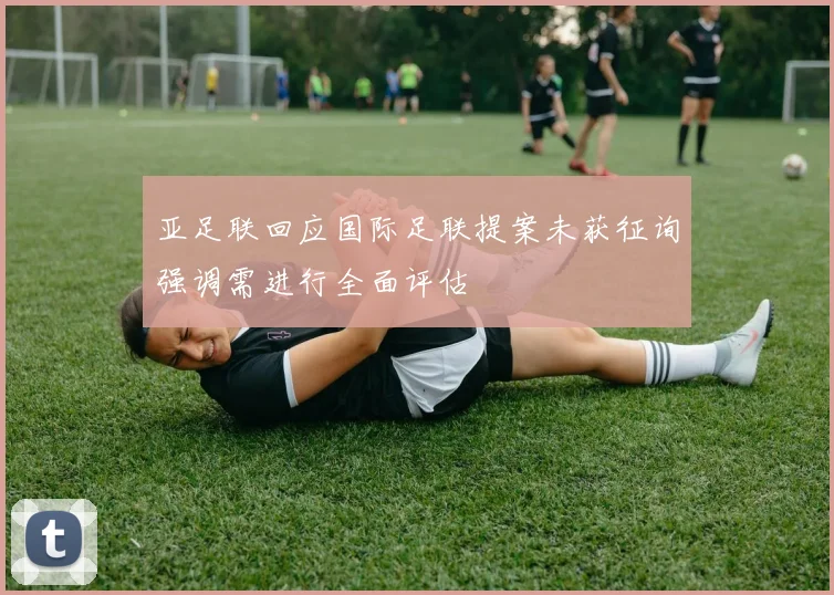 亚足联回应国际足联提案未获征询强调需进行全面评估