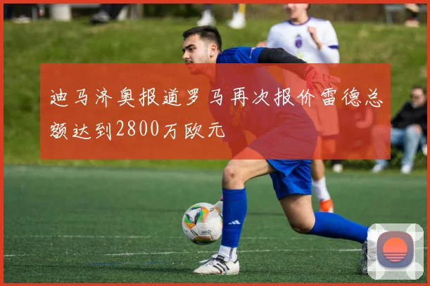 迪马济奥报道罗马再次报价雷德总额达到2800万欧元