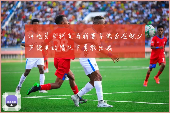 评论员分析皇马新赛季能否在缺少罗德里的情况下勇敢出战