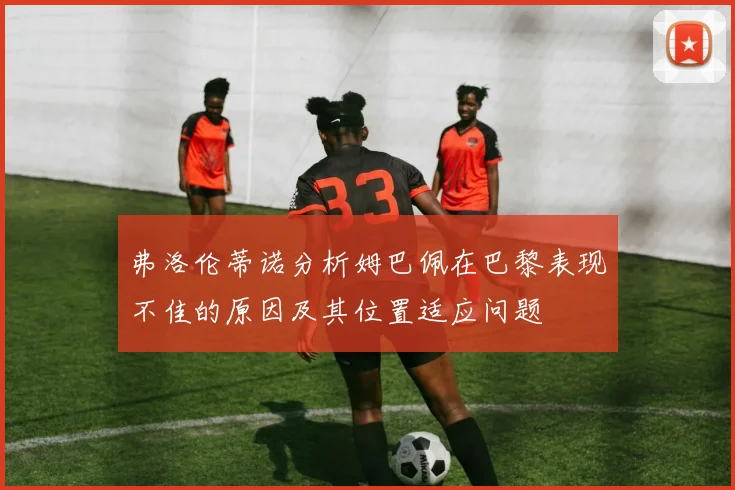 弗洛伦蒂诺分析姆巴佩在巴黎表现不佳的原因及其位置适应问题