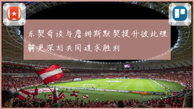 东契奇谈与詹姆斯默契提升彼此理解更深刻共同追求胜利