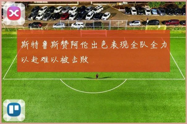 斯特鲁斯赞阿伦出色表现全队全力以赴难以被击败