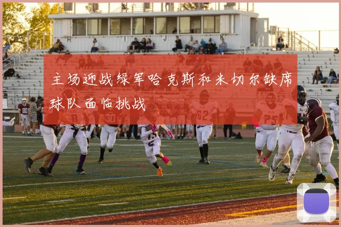 主场迎战绿军哈克斯和米切尔缺席球队面临挑战