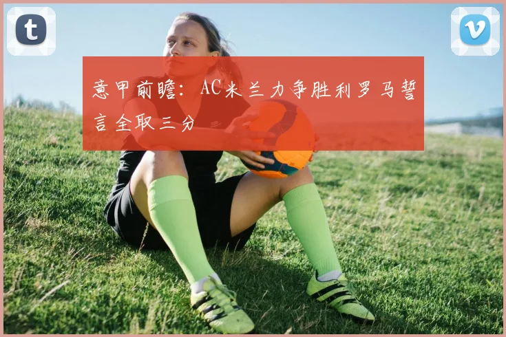 意甲前瞻：AC米兰力争胜利罗马誓言全取三分