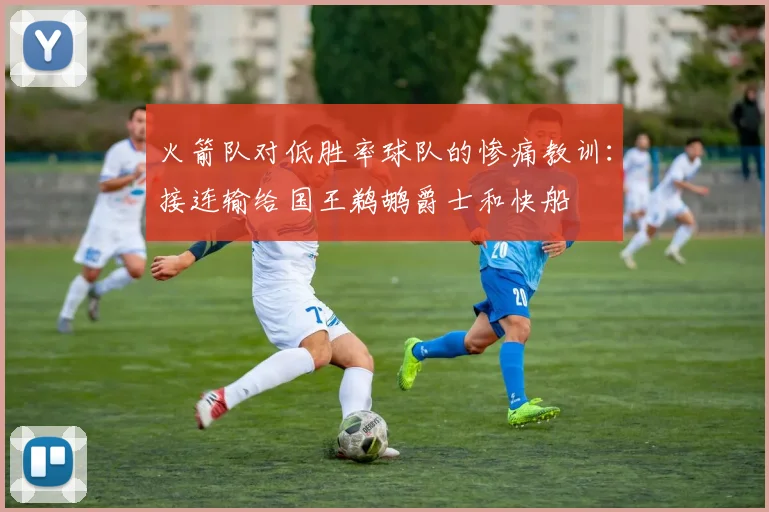 火箭队对低胜率球队的惨痛教训：接连输给国王鹈鹕爵士和快船