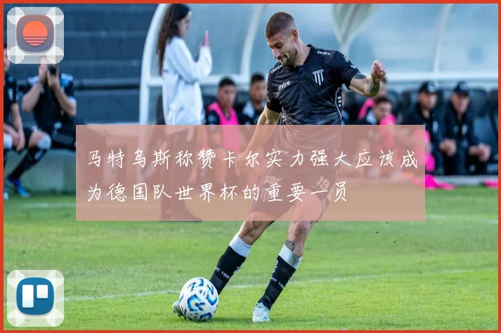 马特乌斯称赞卡尔实力强大应该成为德国队世界杯的重要一员