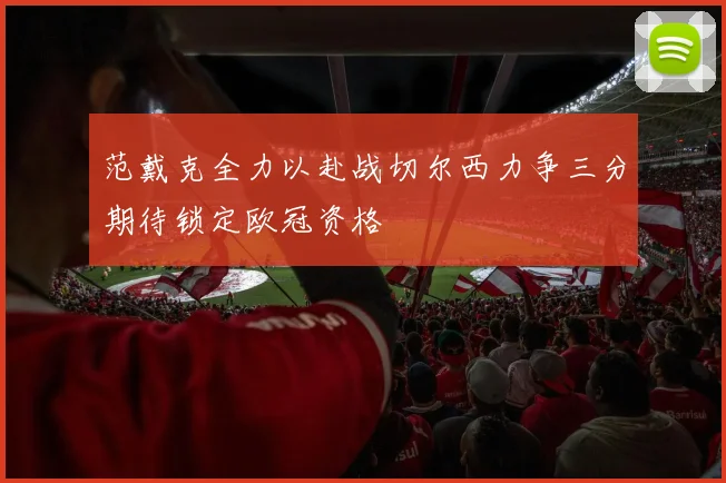 范戴克全力以赴战切尔西力争三分期待锁定欧冠资格