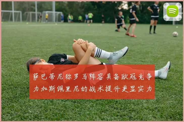 萨巴蒂尼称罗马阵容具备欧冠竞争力加斯佩里尼的战术提升更显实力