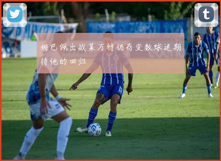 姆巴佩出战莱万特仍存变数球迷期待他的回归