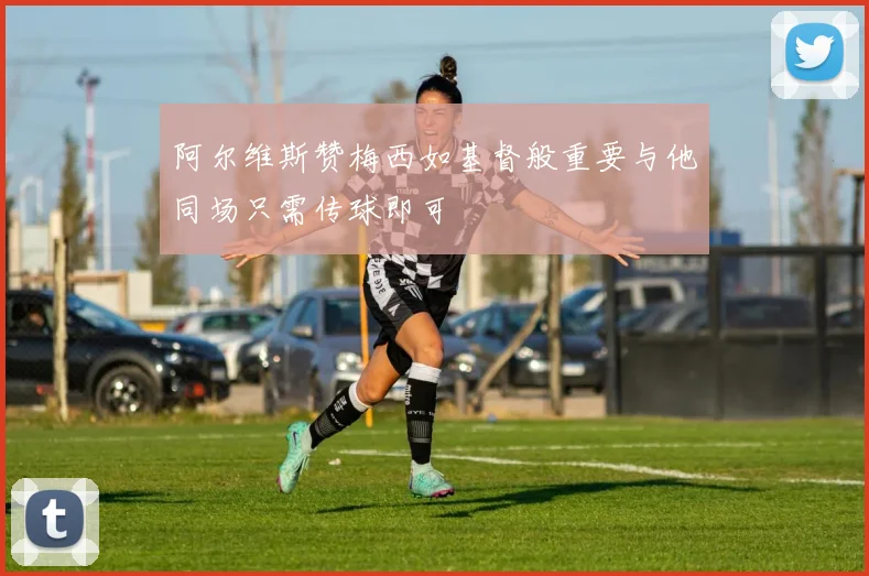 阿尔维斯赞梅西如基督般重要与他同场只需传球即可