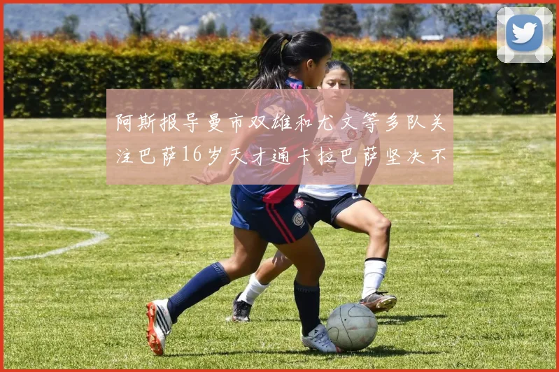 阿斯报导曼市双雄和尤文等多队关注巴萨16岁天才通卡拉巴萨坚决不放人