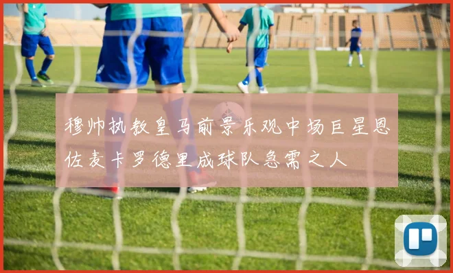 穆帅执教皇马前景乐观中场巨星恩佐麦卡罗德里成球队急需之人