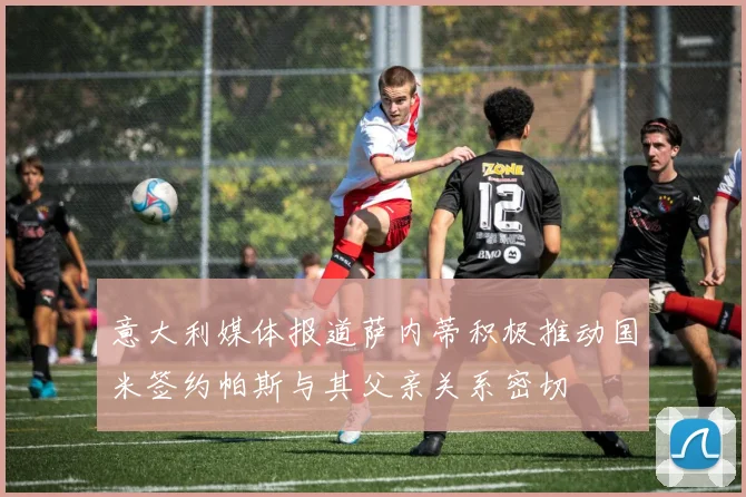 意大利媒体报道萨内蒂积极推动国米签约帕斯与其父亲关系密切