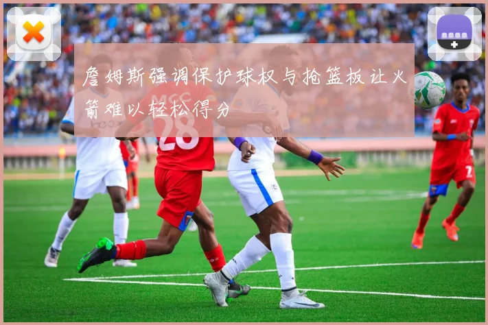 詹姆斯强调保护球权与抢篮板让火箭难以轻松得分