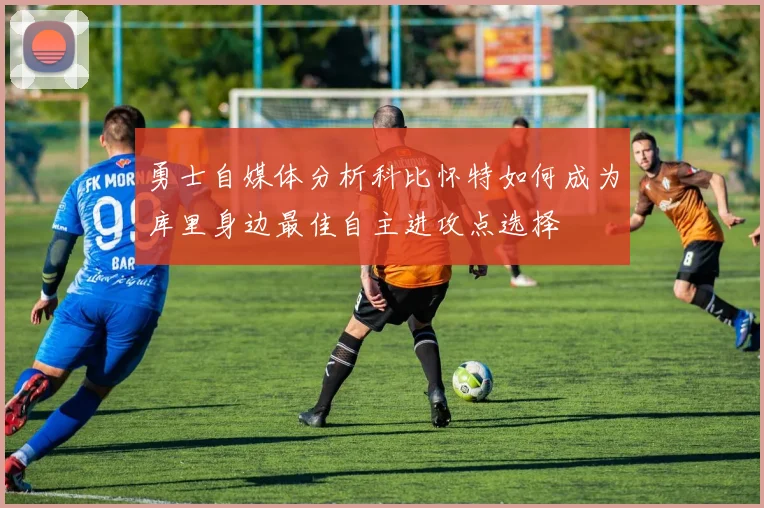 勇士自媒体分析科比怀特如何成为库里身边最佳自主进攻点选择